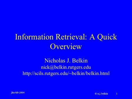 Jhu-hlt-2004 © n.j. belkin 1 Information Retrieval: A Quick Overview Nicholas J. Belkin