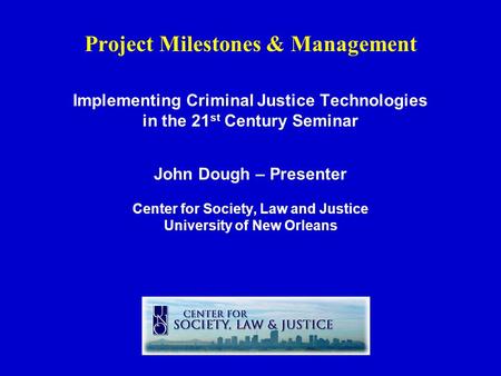 Project Milestones & Management Implementing Criminal Justice Technologies in the 21 st Century Seminar John Dough – Presenter Center for Society, Law.