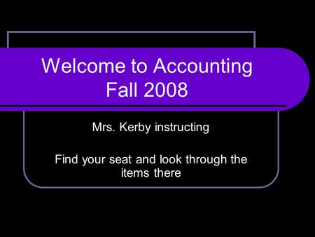 Welcome to Accounting Fall 2008 Mrs. Kerby instructing Find your seat and look through the items there.