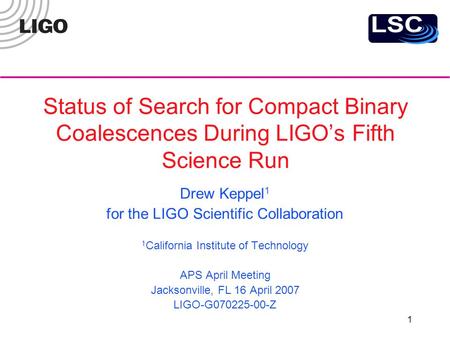 1 Status of Search for Compact Binary Coalescences During LIGO’s Fifth Science Run Drew Keppel 1 for the LIGO Scientific Collaboration 1 California Institute.