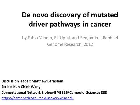 De novo discovery of mutated driver pathways in cancer Discussion leader: Matthew Bernstein Scribe: Kun-Chieh Wang Computational Network Biology BMI 826/Computer.