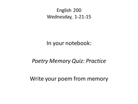 English 200 Wednesday, 1-21-15 In your notebook: Poetry Memory Quiz: Practice Write your poem from memory.