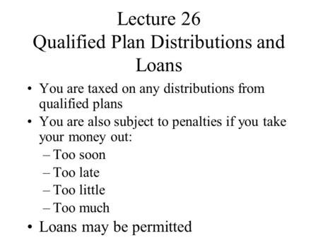 Lecture 26 Qualified Plan Distributions and Loans You are taxed on any distributions from qualified plans You are also subject to penalties if you take.