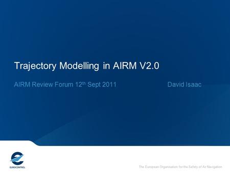 The European Organisation for the Safety of Air Navigation Trajectory Modelling in AIRM V2.0 AIRM Review Forum 12 th Sept 2011David Isaac The European.