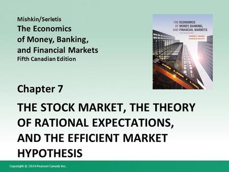 Copyright © 2014 Pearson Canada Inc. Chapter 7 THE STOCK MARKET, THE THEORY OF RATIONAL EXPECTATIONS, AND THE EFFICIENT MARKET HYPOTHESIS Mishkin/Serletis.