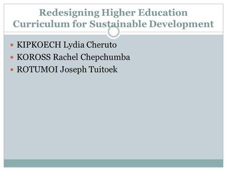 Redesigning Higher Education Curriculum for Sustainable Development KIPKOECH Lydia Cheruto KOROSS Rachel Chepchumba ROTUMOI Joseph Tuitoek.