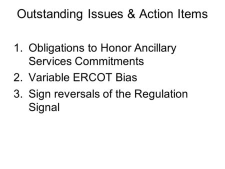 Outstanding Issues & Action Items 1.Obligations to Honor Ancillary Services Commitments 2.Variable ERCOT Bias 3.Sign reversals of the Regulation Signal.