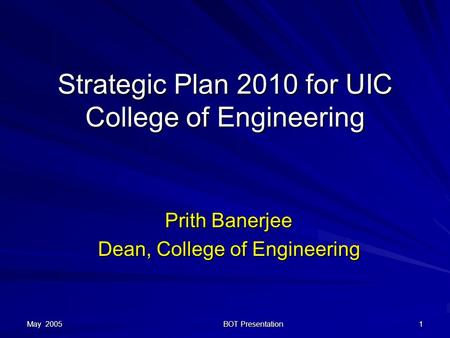 May 2005 BOT Presentation 1 Strategic Plan 2010 for UIC College of Engineering Prith Banerjee Dean, College of Engineering.