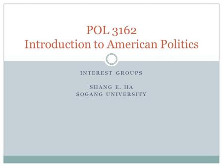 INTEREST GROUPS SHANG E. HA SOGANG UNIVERSITY POL 3162 Introduction to American Politics.