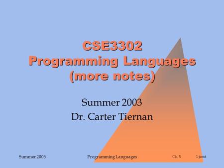 Ch. 5 Ch. 51 jcmt Summer 2003Programming Languages CSE3302 Programming Languages (more notes) Summer 2003 Dr. Carter Tiernan.