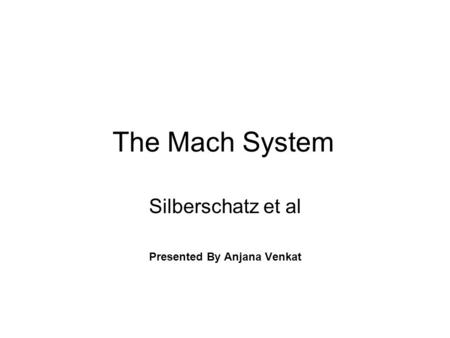 The Mach System Silberschatz et al Presented By Anjana Venkat.