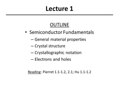 Lecture 1 OUTLINE Semiconductor Fundamentals – General material properties – Crystal structure – Crystallographic notation – Electrons and holes Reading: