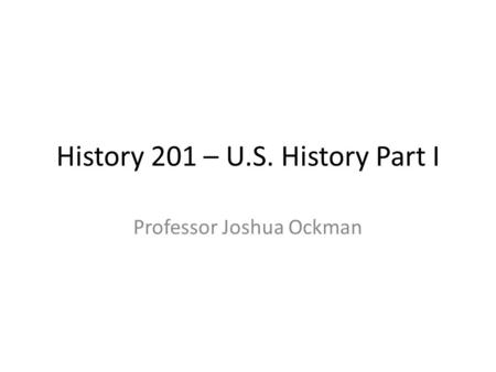 History 201 – U.S. History Part I Professor Joshua Ockman.