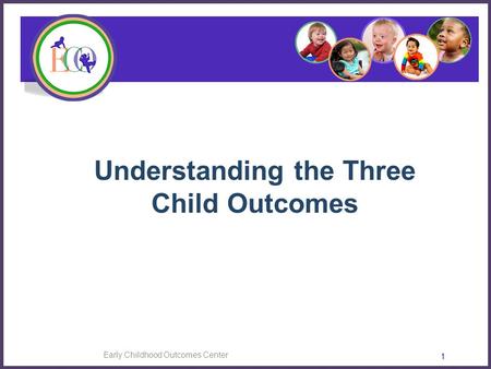 Early Childhood Outcomes Center 1 Understanding the Three Child Outcomes.