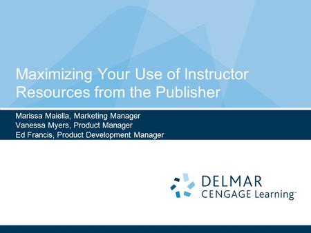 Maximizing Your Use of Instructor Resources from the Publisher Marissa Maiella, Marketing Manager Vanessa Myers, Product Manager Ed Francis, Product Development.