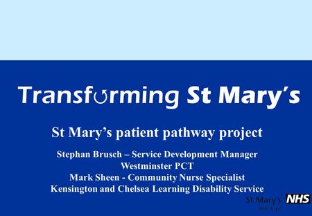 St Mary’s patient pathway project Stephan Brusch – Service Development Manager Westminster PCT Mark Sheen - Community Nurse Specialist Kensington and Chelsea.