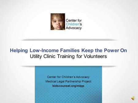 Helping Low-Income Families Keep the Power On Utility Clinic Training for Volunteers Center for Children’s Advocacy Medical Legal Partnership Project kidscounsel.org/mlpp.