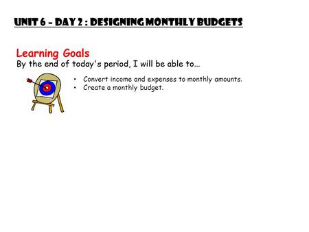 Unit 6 – Day 2 : Designing Monthly Budgets Convert income and expenses to monthly amounts. Create a monthly budget.