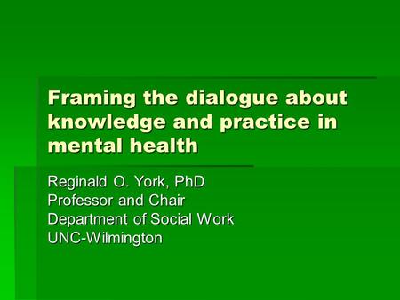 Framing the dialogue about knowledge and practice in mental health Reginald O. York, PhD Professor and Chair Department of Social Work UNC-Wilmington.