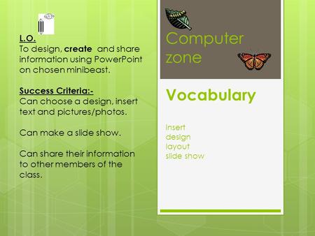 Computer zone Vocabulary insert design layout slide show L.O. To design, create and share information using PowerPoint on chosen minibeast. Success Criteria:-