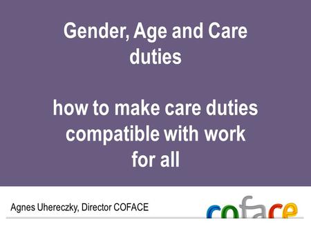 Gender, Age and Care duties Agnes Uhereczky, Director COFACE how to make care duties compatible with work for all.