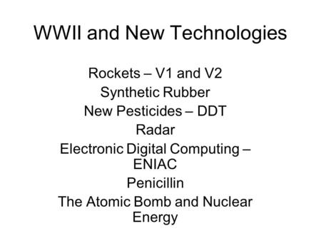 WWII and New Technologies Rockets – V1 and V2 Synthetic Rubber New Pesticides – DDT Radar Electronic Digital Computing – ENIAC Penicillin The Atomic Bomb.