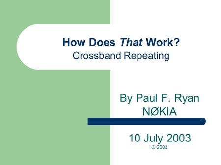 How Does That Work? Crossband Repeating By Paul F. Ryan NØKIA 10 July 2003 © 2003.