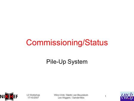 L0 Workshop 17/10/2007 Wilco Vink / Martin van Beuzekom Leo Wiggers / Sander Mos 1 Commissioning/Status Pile-Up System.