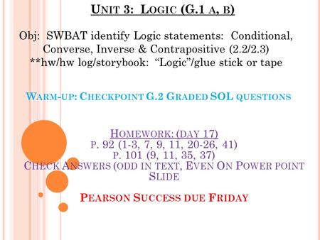 U NIT 3: L OGIC (G.1 A, B ) W ARM - UP : C HECKPOINT G.2 G RADED SOL QUESTIONS H OMEWORK : ( DAY 17) P. 92 (1-3, 7, 9, 11, 20-26, 41) P. 101 (9, 11, 35,