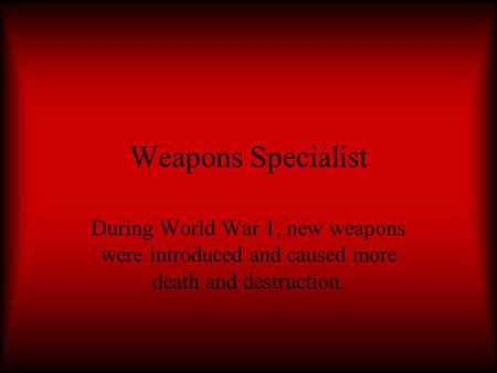 Weapons Specialist During World War 1, new weapons were introduced and caused more death and destruction.