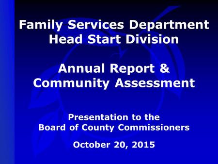 Family Services Department Head Start Division Annual Report & Community Assessment Presentation to the Board of County Commissioners October 20, 2015.