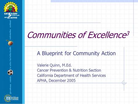 Communities of Excellence 3 A Blueprint for Community Action Valerie Quinn, M.Ed. Cancer Prevention & Nutrition Section California Department of Health.