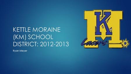 KETTLE MORAINE (KM) SCHOOL DISTRICT: 2012-2013 Ryan Meyer.