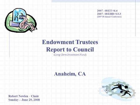 Endowment Trustees Report to Council (Long-Term Investment Fund) Anaheim, CA 2007 - 08 ET #6.4 2007 - 08 EBD #13.3 (2007-08 Annual Conference) Robert Newlen.