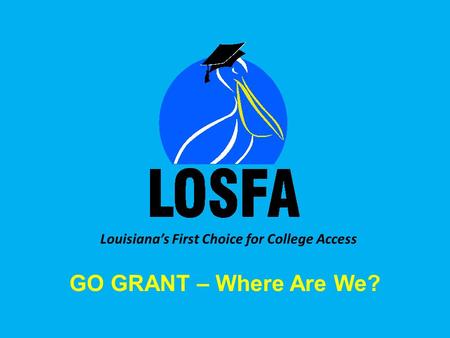 Louisiana’s First Choice for College Access GO GRANT – Where Are We?