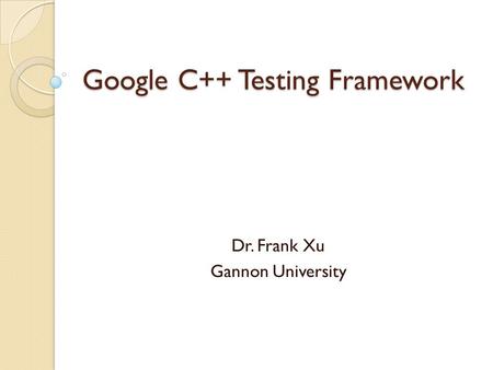 Google C++ Testing Framework Dr. Frank Xu Gannon University.