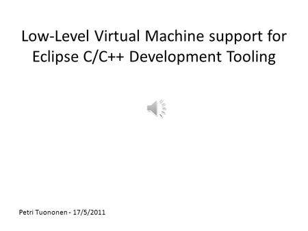 Low-Level Virtual Machine support for Eclipse C/C++ Development Tooling Petri Tuononen - 17/5/2011.