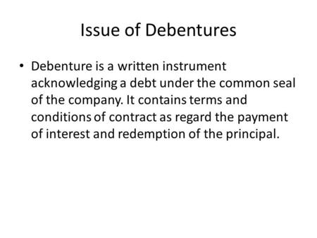 Issue of Debentures Debenture is a written instrument acknowledging a debt under the common seal of the company. It contains terms and conditions of contract.