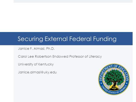 Securing External Federal Funding Janice F. Almasi, Ph.D. Carol Lee Robertson Endowed Professor of Literacy University of Kentucky