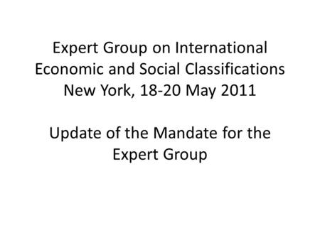 Expert Group on International Economic and Social Classifications New York, 18-20 May 2011 Update of the Mandate for the Expert Group.