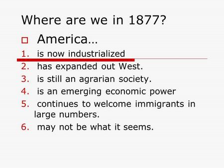 Where are we in 1877?  America… 1. is now industrialized 2. has expanded out West. 3. is still an agrarian society. 4. is an emerging economic power 5.