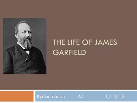 THE LIFE OF JAMES GARFIELD By: Seth JarvisA11/14/15.