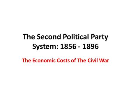 The Second Political Party System: 1856 - 1896 The Economic Costs of The Civil War.