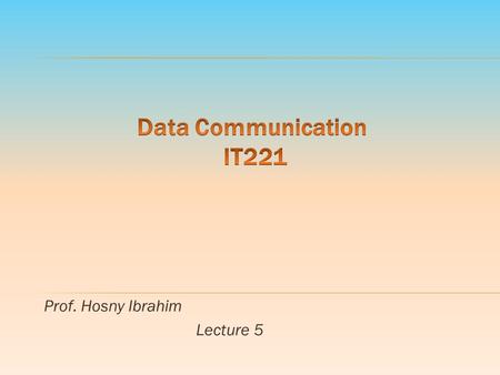 Prof. Hosny Ibrahim Lecture 5. Data Communication IT 221 By: Prof. Hosny M. Ibrahim 2.