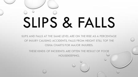 SLIPS & FALLS SLIPS AND FALLS AT THE SAME LEVEL ARE ON THE RISE AS A PERCENTAGE OF INJURY CAUSING ACCIDENTS. FALLS FROM HEIGHT STILL TOP THE OSHA CHARTS.