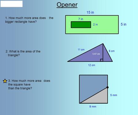 9 mm 5 mm Opener 1. How much more area does the bigger rectangle have? 2. What is the area of the triangle? 3. How much more area does the square have.