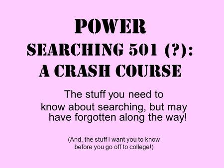 Power Searching 501 (?): a crash course The stuff you need to know about searching, but may have forgotten along the way! (And, the stuff I want you to.