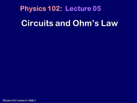 Physics 102: Lecture 5, Slide 1 Circuits and Ohm’s Law Physics 102: Lecture 05.