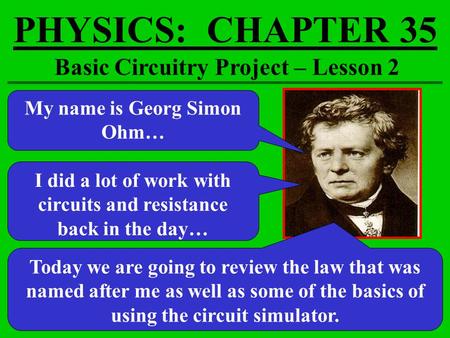 PHYSICS: CHAPTER 35 Basic Circuitry Project – Lesson 2 My name is Georg Simon Ohm… I did a lot of work with circuits and resistance back in the day… Today.