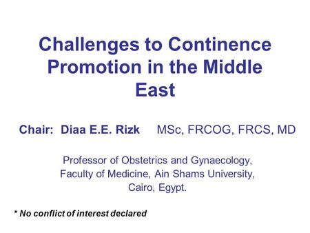 Challenges to Continence Promotion in the Middle East Chair: Diaa E.E. Rizk MSc, FRCOG, FRCS, MD Professor of Obstetrics and Gynaecology, Faculty of Medicine,